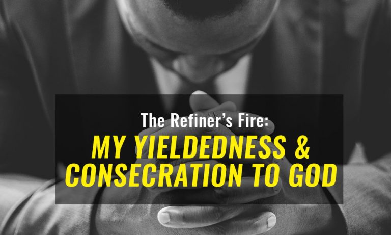 The Refiner’s Fire: My Yieldedness/Consecration To God – Day 8